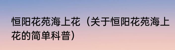 恒阳花苑海上花（关于恒阳花苑海上花的简单科普）