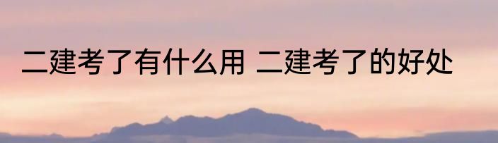 二建考了有什么用 二建考了的好处