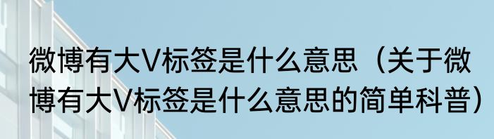 微博有大V标签是什么意思（关于微博有大V标签是什么意思的简单科普）