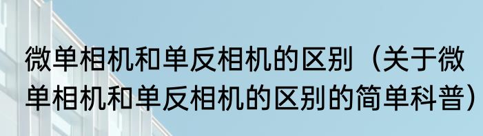 微单相机和单反相机的区别（关于微单相机和单反相机的区别的简单科普）