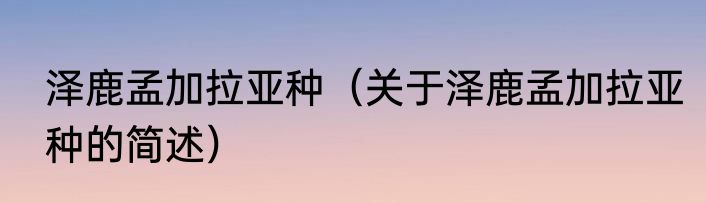 泽鹿孟加拉亚种（关于泽鹿孟加拉亚种的简述）