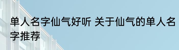 单人名字仙气好听 关于仙气的单人名字推荐