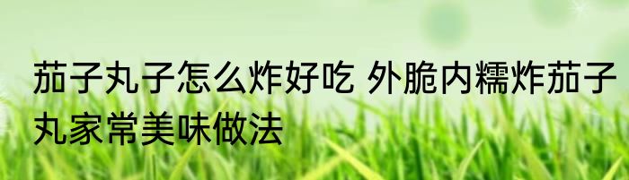 茄子丸子怎么炸好吃 外脆内糯炸茄子丸家常美味做法