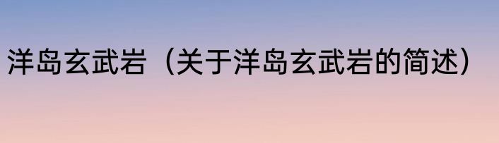 洋岛玄武岩（关于洋岛玄武岩的简述）