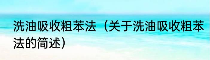 洗油吸收粗苯法（关于洗油吸收粗苯法的简述）