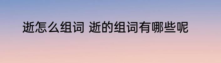 逝怎么组词 逝的组词有哪些呢