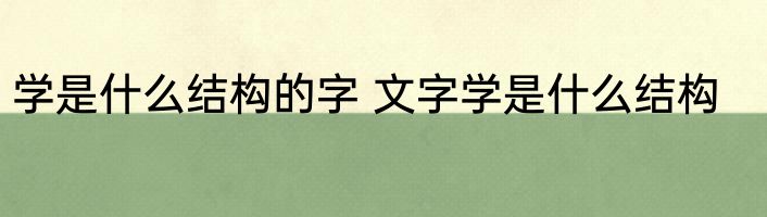 学是什么结构的字 文字学是什么结构