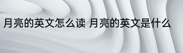 月亮的英文怎么读 月亮的英文是什么