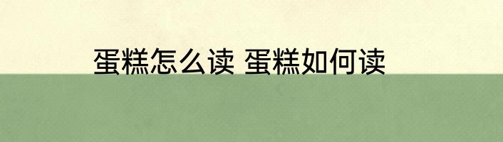 蛋糕怎么读 蛋糕如何读
