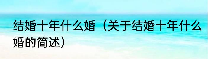 结婚十年什么婚（关于结婚十年什么婚的简述）