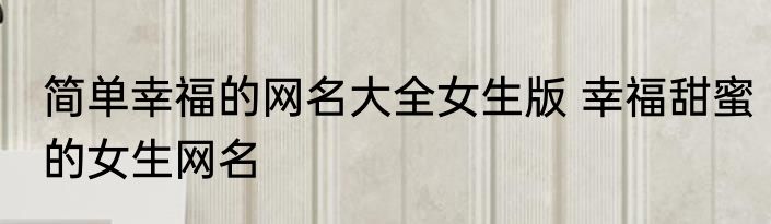简单幸福的网名大全女生版 幸福甜蜜的女生网名