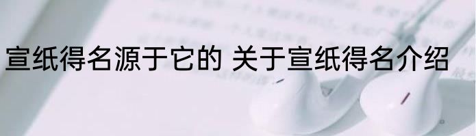 宣纸得名源于它的 关于宣纸得名介绍