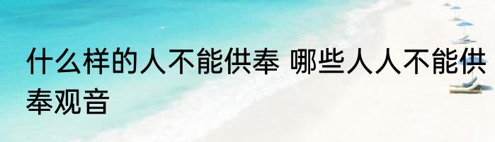 什么样的人不能供奉 哪些人人不能供奉观音