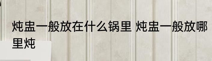 炖盅一般放在什么锅里 炖盅一般放哪里炖