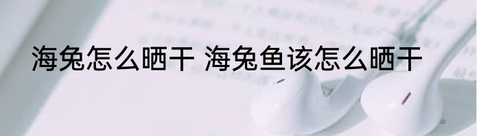 海兔怎么晒干 海兔鱼该怎么晒干