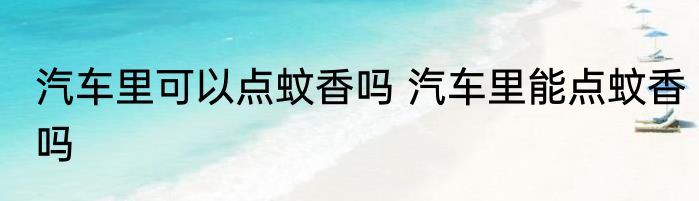 汽车里可以点蚊香吗 汽车里能点蚊香吗