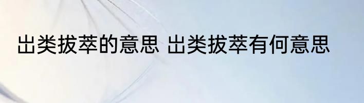 岀类拔萃的意思 岀类拔萃有何意思