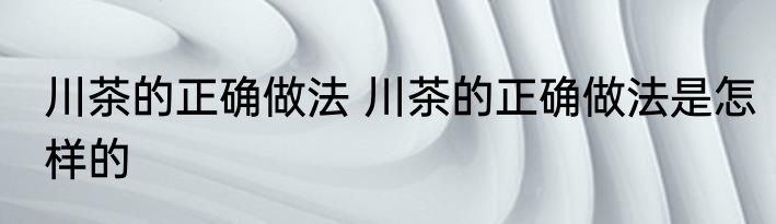 川茶的正确做法 川茶的正确做法是怎样的