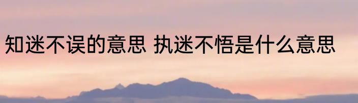 知迷不误的意思 执迷不悟是什么意思