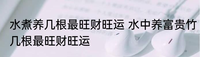 水煮养几根最旺财旺运 水中养富贵竹几根最旺财旺运