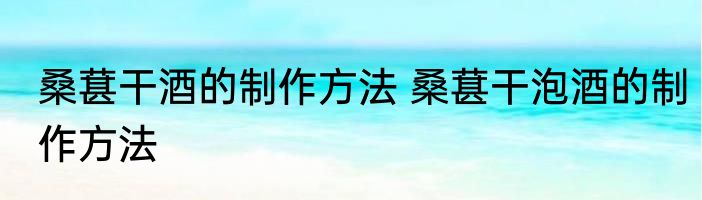 桑葚干酒的制作方法 桑葚干泡酒的制作方法