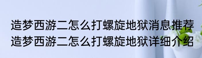 造梦西游二怎么打螺旋地狱消息推荐 造梦西游二怎么打螺旋地狱详细介绍