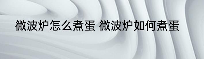 微波炉怎么煮蛋 微波炉如何煮蛋