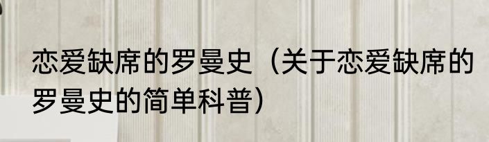 恋爱缺席的罗曼史（关于恋爱缺席的罗曼史的简单科普）