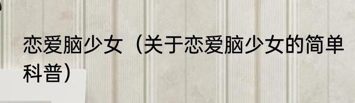 恋爱脑少女（关于恋爱脑少女的简单科普）