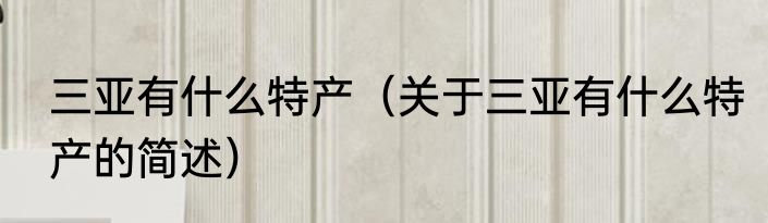 三亚有什么特产（关于三亚有什么特产的简述）
