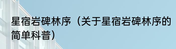 星宿岩碑林序（关于星宿岩碑林序的简单科普）