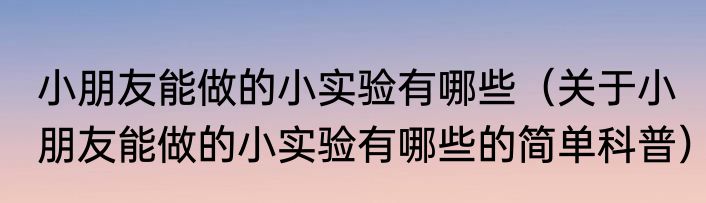 小朋友能做的小实验有哪些（关于小朋友能做的小实验有哪些的简单科普）
