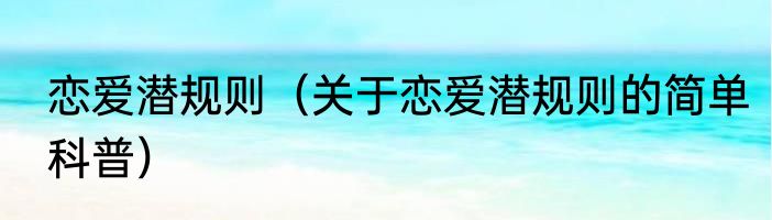 恋爱潜规则（关于恋爱潜规则的简单科普）
