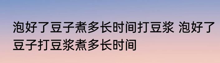 泡好了豆子煮多长时间打豆浆 泡好了豆子打豆浆煮多长时间