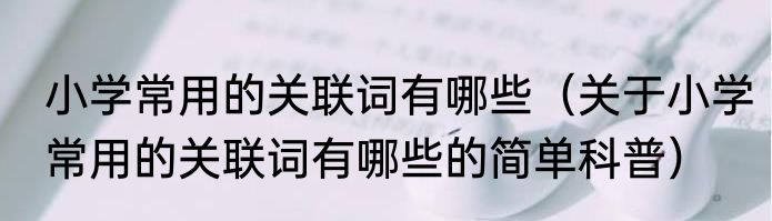 小学常用的关联词有哪些（关于小学常用的关联词有哪些的简单科普）