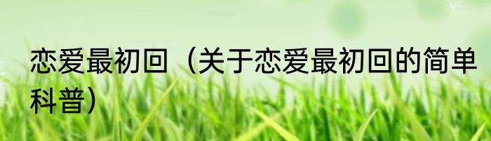 恋爱最初回（关于恋爱最初回的简单科普）