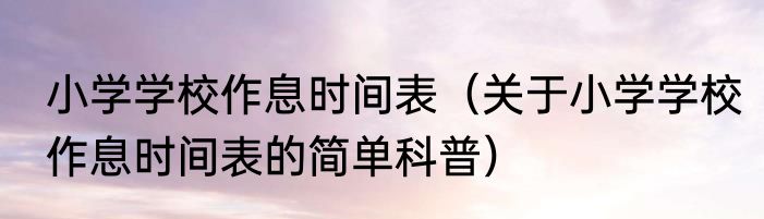 小学学校作息时间表（关于小学学校作息时间表的简单科普）