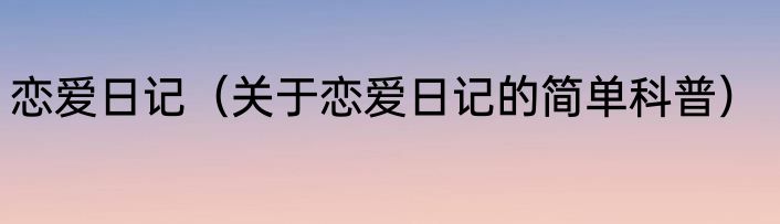恋爱日记（关于恋爱日记的简单科普）