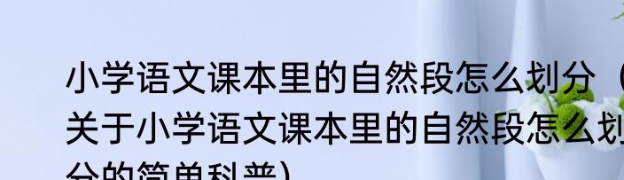 小学语文课本里的自然段怎么划分（关于小学语文课本里的自然段怎么划分的简单科普）