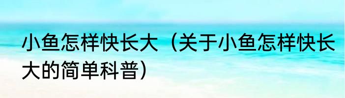 小鱼怎样快长大（关于小鱼怎样快长大的简单科普）