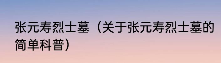 张元寿烈士墓（关于张元寿烈士墓的简单科普）