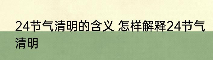 24节气清明的含义 怎样解释24节气清明