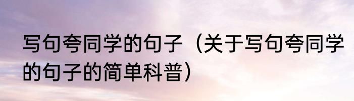 写句夸同学的句子（关于写句夸同学的句子的简单科普）