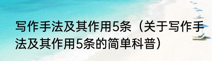 写作手法及其作用5条（关于写作手法及其作用5条的简单科普）