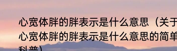心宽体胖的胖表示是什么意思（关于心宽体胖的胖表示是什么意思的简单科普）