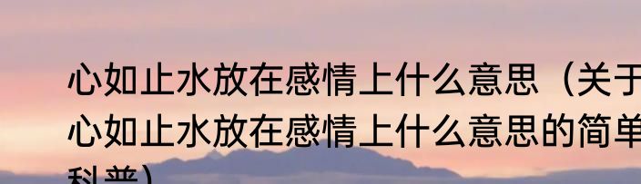 心如止水放在感情上什么意思（关于心如止水放在感情上什么意思的简单科普）