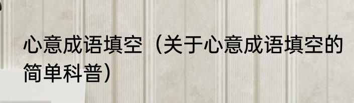 心意成语填空（关于心意成语填空的简单科普）