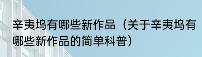 辛夷坞有哪些新作品（关于辛夷坞有哪些新作品的简单科普）