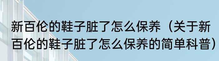 新百伦的鞋子脏了怎么保养（关于新百伦的鞋子脏了怎么保养的简单科普）
