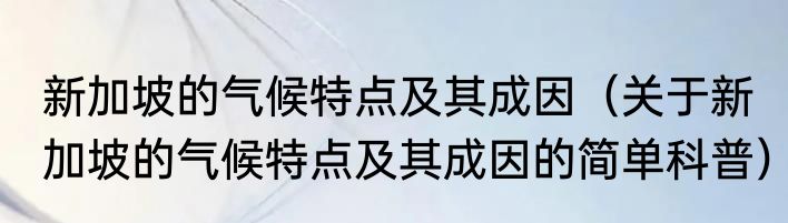 新加坡的气候特点及其成因（关于新加坡的气候特点及其成因的简单科普）